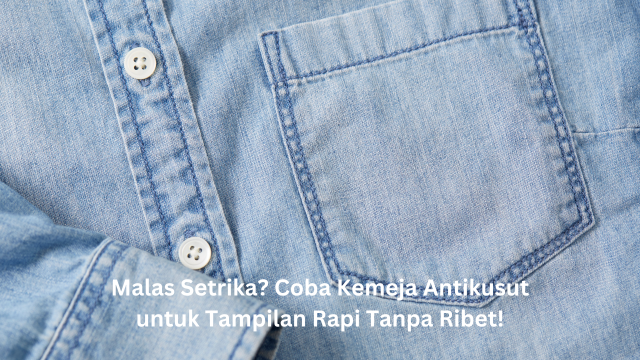 Malas Setrika? Coba Kemeja Antikusut untuk Tampilan Rapi Tanpa Ribet!