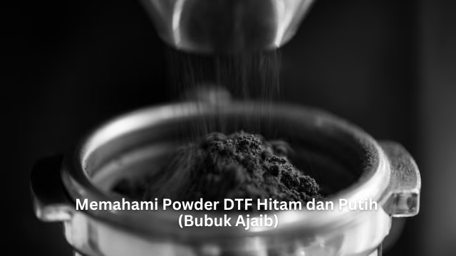 Memahami Powder DTF Hitam dan Putih (Bubuk Ajaib)